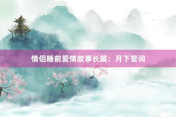 情侣睡前爱情故事长篇：月下誓词